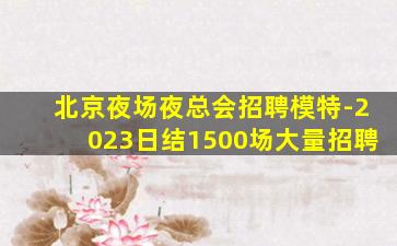 北京夜场夜总会招聘模特-2023日结1500场大量招聘