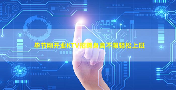 毕节刚开业KTV招聘身高不限轻松上班